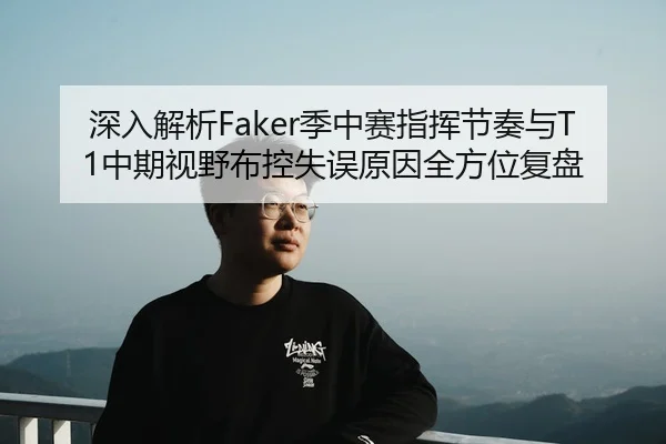 深入解析Faker季中赛指挥节奏与T1中期视野布控失误原因全方位复盘