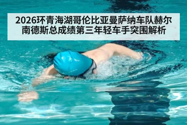 2026环青海湖哥伦比亚曼萨纳车队赫尔南德斯总成绩第三年轻车手突围解析