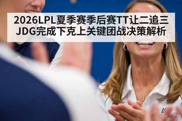 2026LPL夏季赛季后赛TT让二追三JDG完成下克上关键团战决策解析