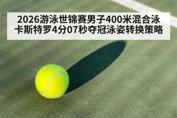 2026游泳世锦赛男子400米混合泳卡斯特罗4分07秒夺冠泳姿转换策略