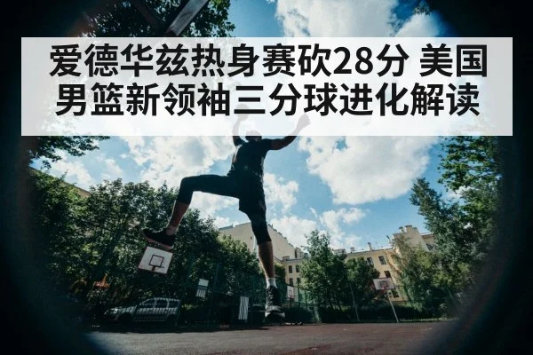 爱德华兹热身赛砍28分 美国男篮新领袖三分球进化解读