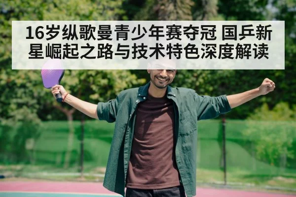 16岁纵歌曼青少年赛夺冠 国乒新星崛起之路与技术特色深度解读