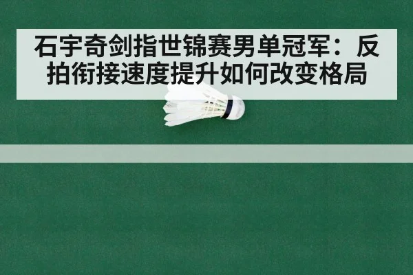 石宇奇剑指世锦赛男单冠军：反拍衔接速度提升如何改变格局