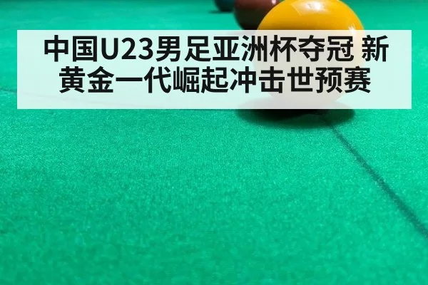 中国U23男足亚洲杯夺冠 新黄金一代崛起冲击世预赛