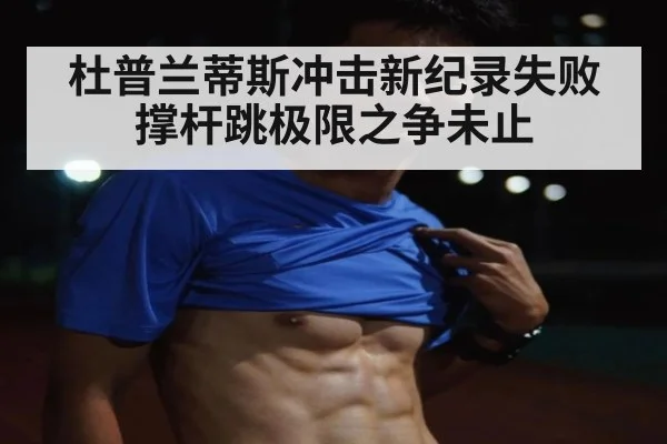 杜普兰蒂斯冲击新纪录失败 撑杆跳极限之争未止