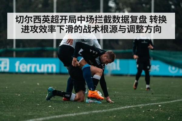 切尔西英超开局中场拦截数据复盘 转换进攻效率下滑的战术根源与调整方向