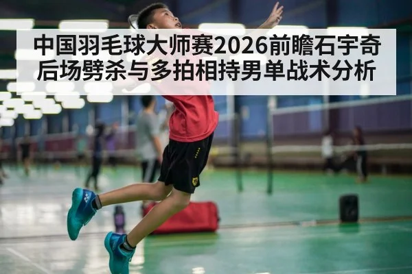 中国羽毛球大师赛2026前瞻石宇奇后场劈杀与多拍相持男单战术分析