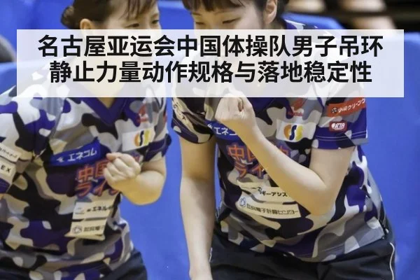 名古屋亚运会中国体操队男子吊环 静止力量动作规格与落地稳定性
