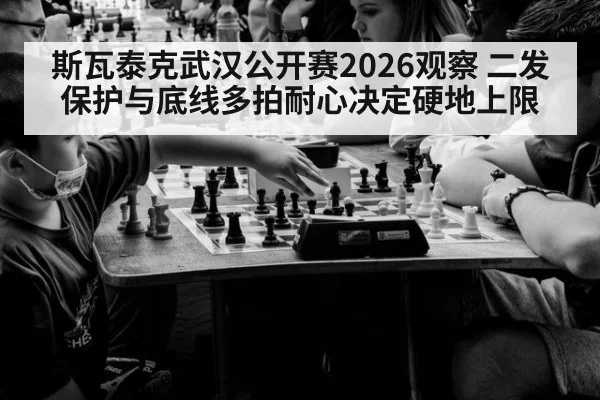 斯瓦泰克武汉公开赛2026观察 二发保护与底线多拍耐心决定硬地上限