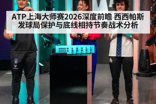 ATP上海大师赛2026深度前瞻 西西帕斯发球局保护与底线相持节奏战术分析