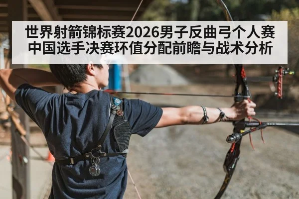 世界射箭锦标赛2026男子反曲弓个人赛中国选手决赛环值分配前瞻与战术分析
