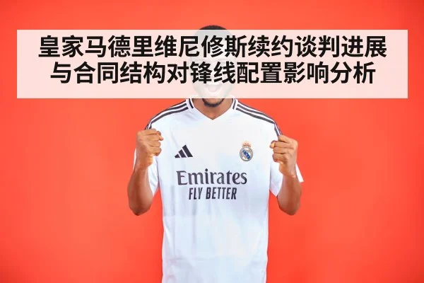 皇家马德里维尼修斯续约谈判进展与合同结构对锋线配置影响分析