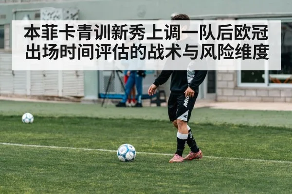 本菲卡青训新秀上调一队后欧冠出场时间评估的战术与风险维度