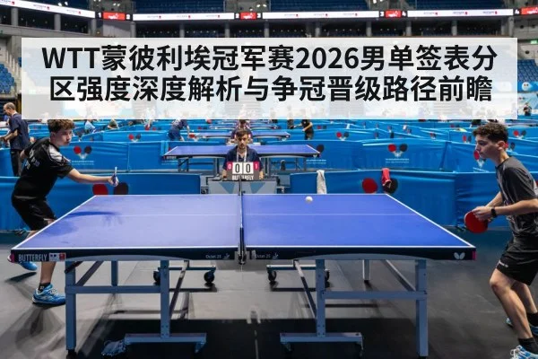 WTT蒙彼利埃冠军赛2026男单签表分区强度深度解析与争冠晋级路径前瞻