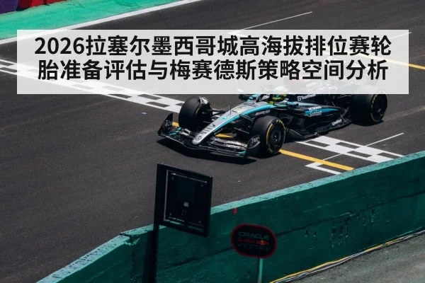 2026拉塞尔墨西哥城高海拔排位赛轮胎准备评估与梅赛德斯策略空间分析