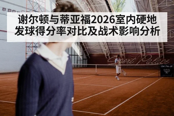 谢尔顿与蒂亚福2026室内硬地发球得分率对比及战术影响分析